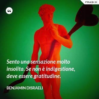 Sento una sensazione molto insolita. Se non è indigestione, deve essere gratitudine. - Benjamin Disraeli