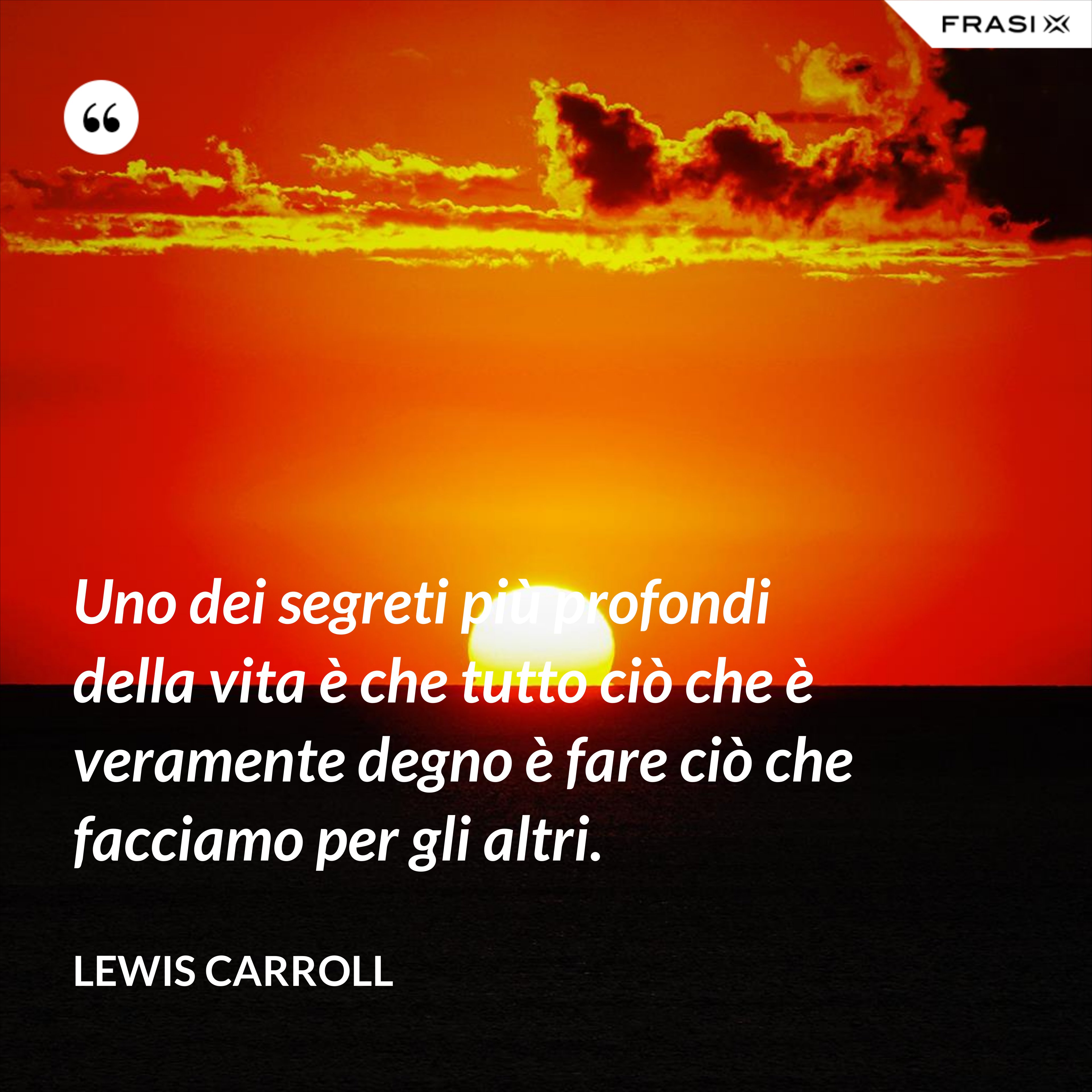 Uno dei segreti più profondi della vita è che tutto ciò che è veramente degno è fare ciò che facciamo per gli altri. - Lewis Carroll