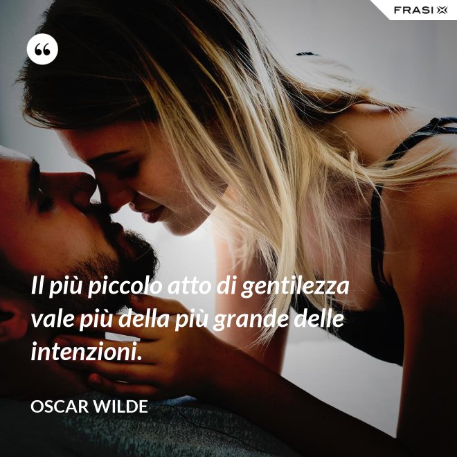 Il più piccolo atto di gentilezza vale più della più grande delle intenzioni. - Oscar Wilde