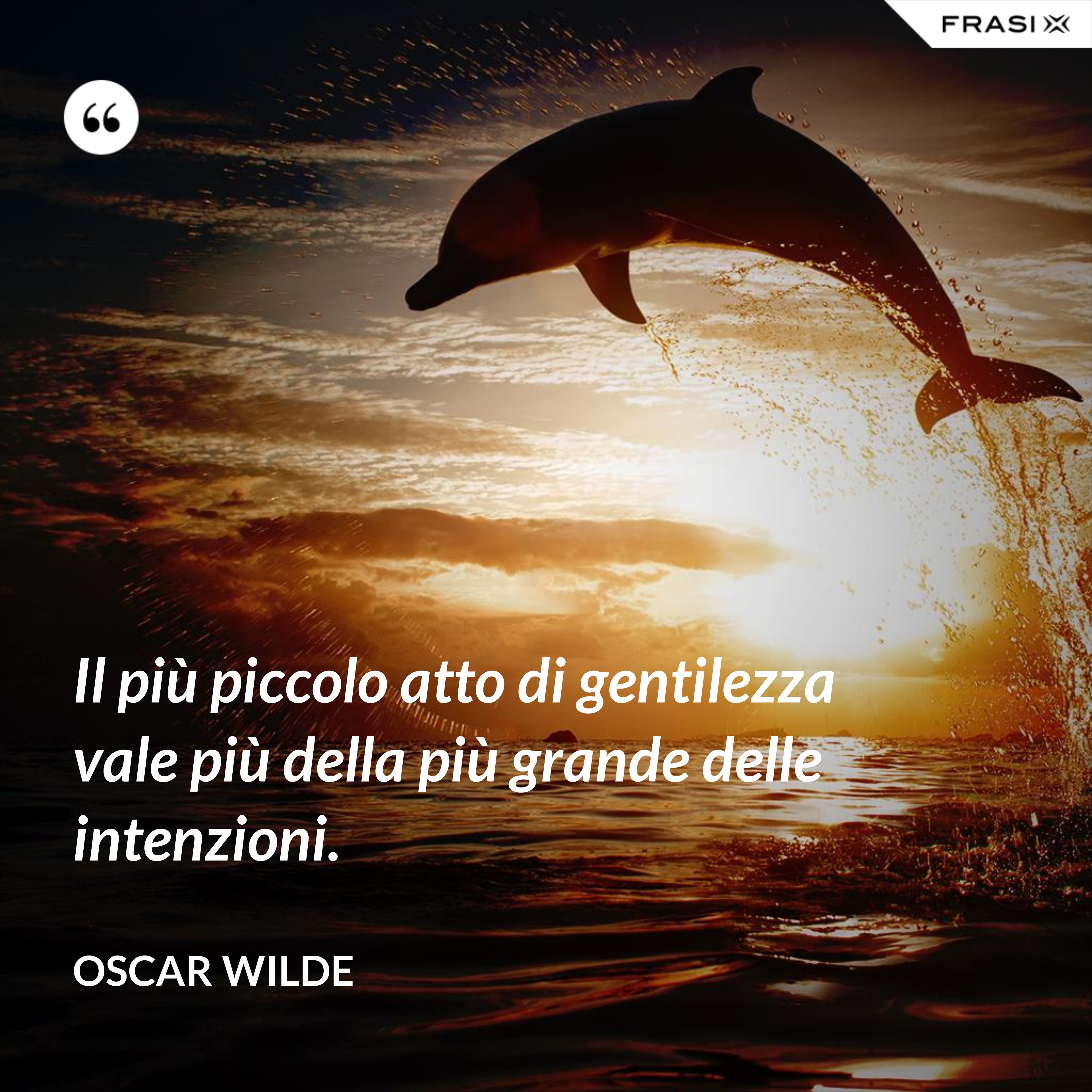 Il più piccolo atto di gentilezza vale più della più grande delle intenzioni. - Oscar Wilde