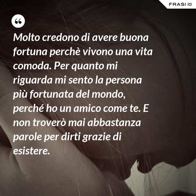 Molto credono di avere buona fortuna perchè vivono una vita comoda. Per quanto mi riguarda mi sento la persona più fortunata del mondo, perché ho un amico come te. E non troverò mai abbastanza parole per dirti grazie di esistere. - Anonimo