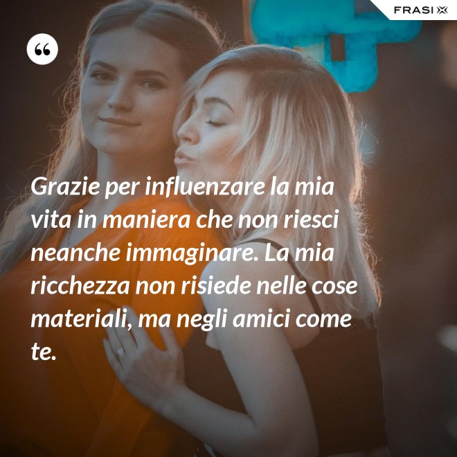 Grazie per influenzare la mia vita in maniera che non riesci neanche immaginare. La mia ricchezza non risiede nelle cose materiali, ma negli amici come te. - Anonimo