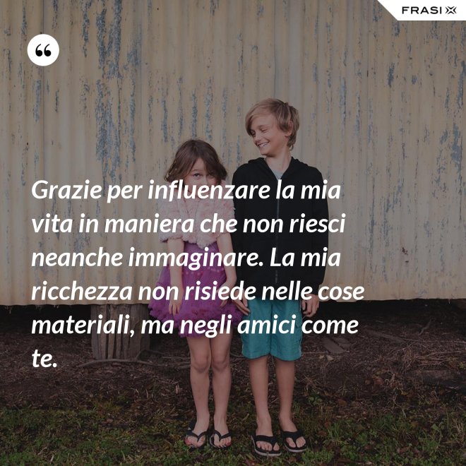 Grazie per influenzare la mia vita in maniera che non riesci neanche immaginare. La mia ricchezza non risiede nelle cose materiali, ma negli amici come te. - Anonimo