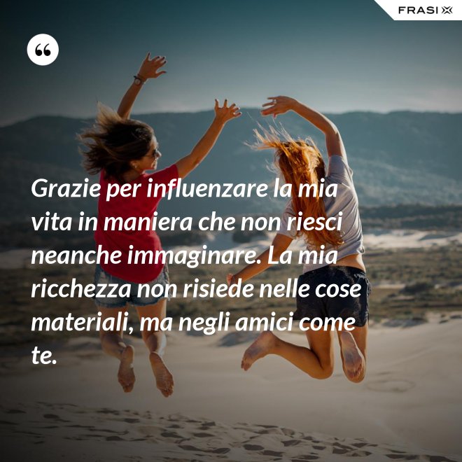 Grazie per influenzare la mia vita in maniera che non riesci neanche immaginare. La mia ricchezza non risiede nelle cose materiali, ma negli amici come te. - Anonimo