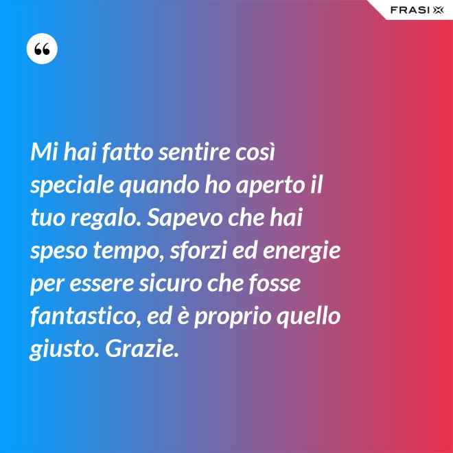 Mi hai fatto sentire così speciale quando ho aperto il tuo regalo. Sapevo che hai speso tempo, sforzi ed energie per essere sicuro che fosse fantastico, ed è proprio quello giusto. Grazie. - Anonimo