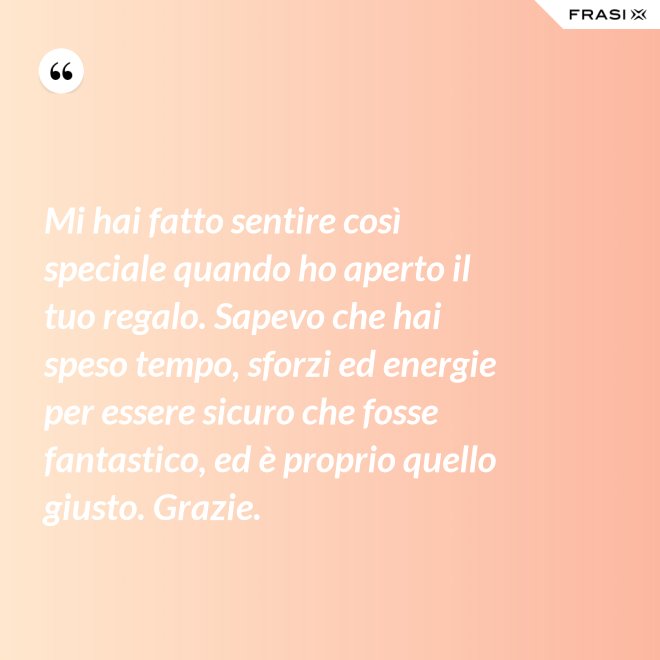 Mi hai fatto sentire così speciale quando ho aperto il tuo regalo. Sapevo che hai speso tempo, sforzi ed energie per essere sicuro che fosse fantastico, ed è proprio quello giusto. Grazie. - Anonimo
