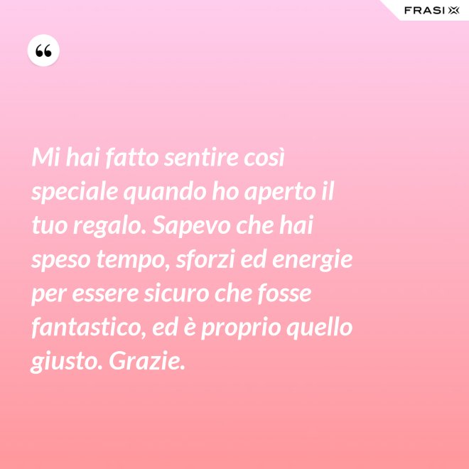 Mi hai fatto sentire così speciale quando ho aperto il tuo regalo. Sapevo che hai speso tempo, sforzi ed energie per essere sicuro che fosse fantastico, ed è proprio quello giusto. Grazie. - Anonimo