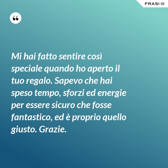 Mi hai fatto sentire così speciale quando ho aperto il tuo regalo. Sapevo che hai speso tempo, sforzi ed energie per essere sicuro che fosse fantastico, ed è proprio quello giusto. Grazie. - Anonimo