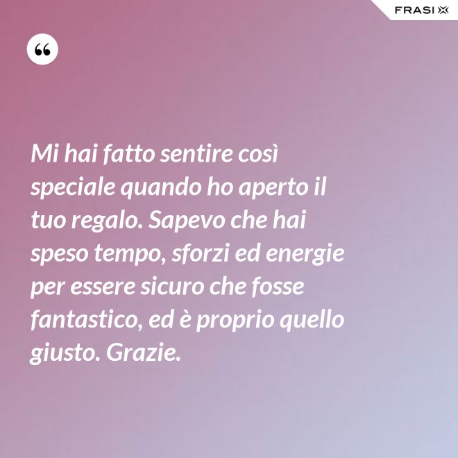 Mi hai fatto sentire così speciale quando ho aperto il tuo regalo. Sapevo che hai speso tempo, sforzi ed energie per essere sicuro che fosse fantastico, ed è proprio quello giusto. Grazie. - Anonimo