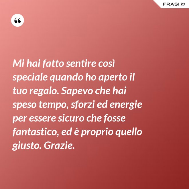 Mi hai fatto sentire così speciale quando ho aperto il tuo regalo. Sapevo che hai speso tempo, sforzi ed energie per essere sicuro che fosse fantastico, ed è proprio quello giusto. Grazie. - Anonimo