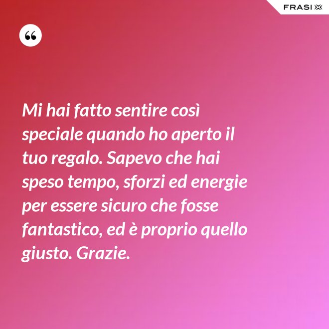 Mi hai fatto sentire così speciale quando ho aperto il tuo regalo. Sapevo che hai speso tempo, sforzi ed energie per essere sicuro che fosse fantastico, ed è proprio quello giusto. Grazie. - Anonimo