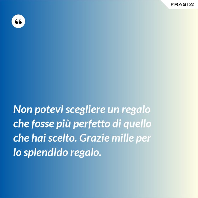 Non potevi scegliere un regalo che fosse più perfetto di quello che hai scelto. Grazie mille per lo splendido regalo. - Anonimo