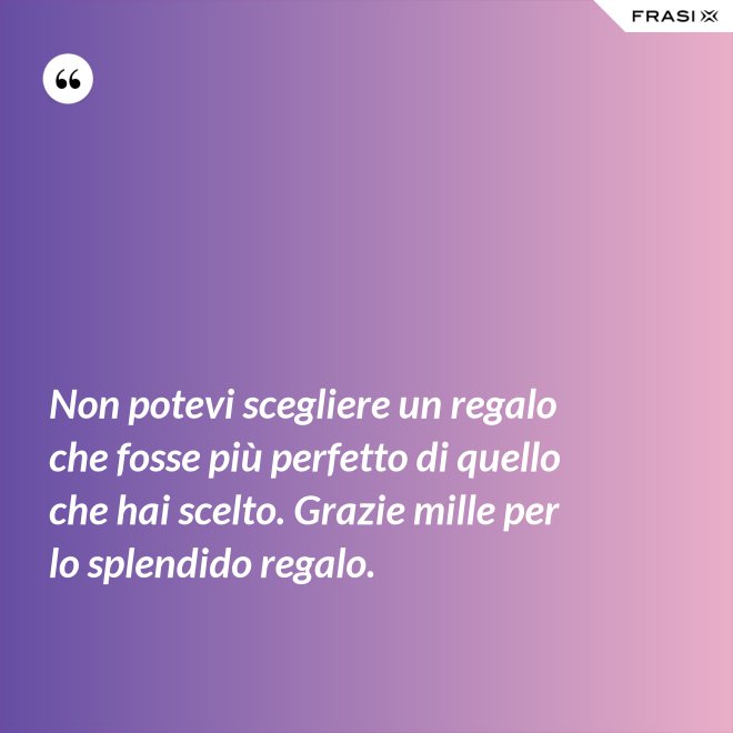 Non potevi scegliere un regalo che fosse più perfetto di quello che hai scelto. Grazie mille per lo splendido regalo. - Anonimo