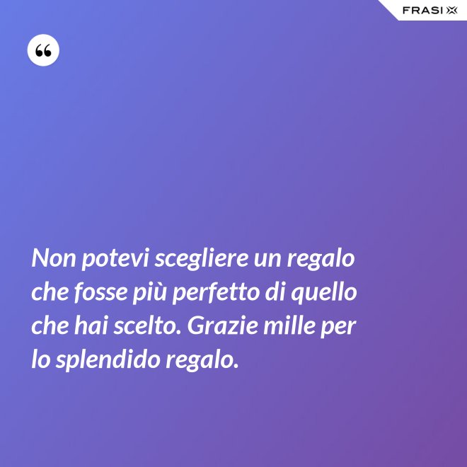 Non potevi scegliere un regalo che fosse più perfetto di quello che hai scelto. Grazie mille per lo splendido regalo. - Anonimo