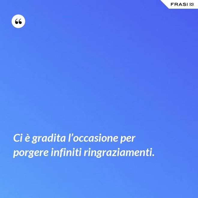 Ci è gradita l’occasione per porgere infiniti ringraziamenti. - Anonimo