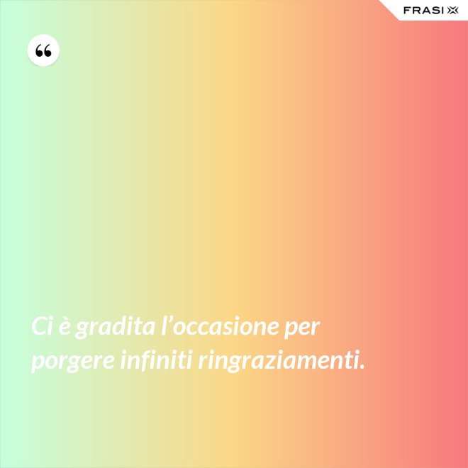 Ci è gradita l’occasione per porgere infiniti ringraziamenti. - Anonimo