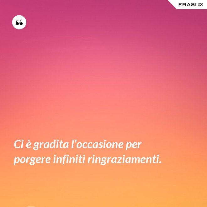 Ci è gradita l’occasione per porgere infiniti ringraziamenti. - Anonimo