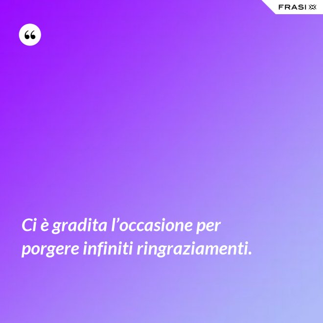 Ci è gradita l’occasione per porgere infiniti ringraziamenti. - Anonimo