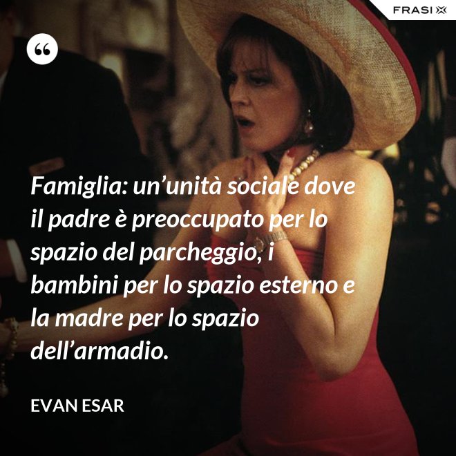 Famiglia: un’unità sociale dove il padre è preoccupato per lo spazio del parcheggio, i bambini per lo spazio esterno e la madre per lo spazio dell’armadio. - evan esar
