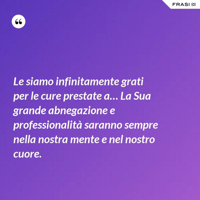 Le siamo infinitamente grati per le cure prestate a… La Sua grande abnegazione e professionalità saranno sempre nella nostra mente e nel nostro cuore. - Anonimo