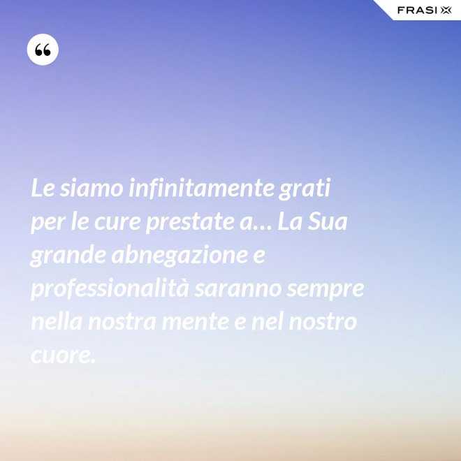 Le siamo infinitamente grati per le cure prestate a… La Sua grande abnegazione e professionalità saranno sempre nella nostra mente e nel nostro cuore. - Anonimo