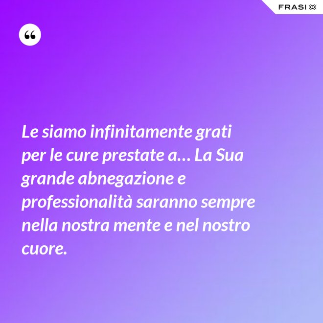 Le siamo infinitamente grati per le cure prestate a… La Sua grande abnegazione e professionalità saranno sempre nella nostra mente e nel nostro cuore. - Anonimo