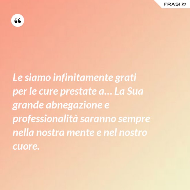 Le siamo infinitamente grati per le cure prestate a… La Sua grande abnegazione e professionalità saranno sempre nella nostra mente e nel nostro cuore. - Anonimo