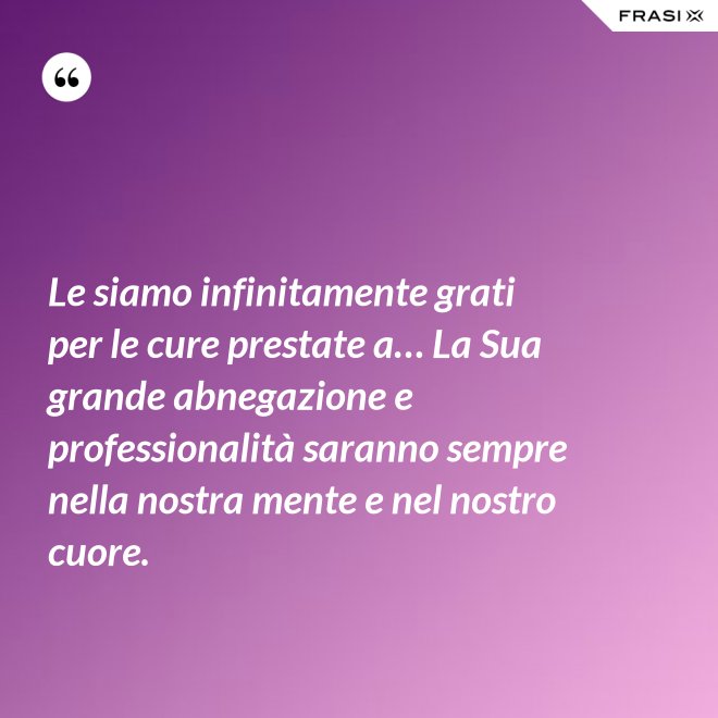 Le siamo infinitamente grati per le cure prestate a… La Sua grande abnegazione e professionalità saranno sempre nella nostra mente e nel nostro cuore. - Anonimo