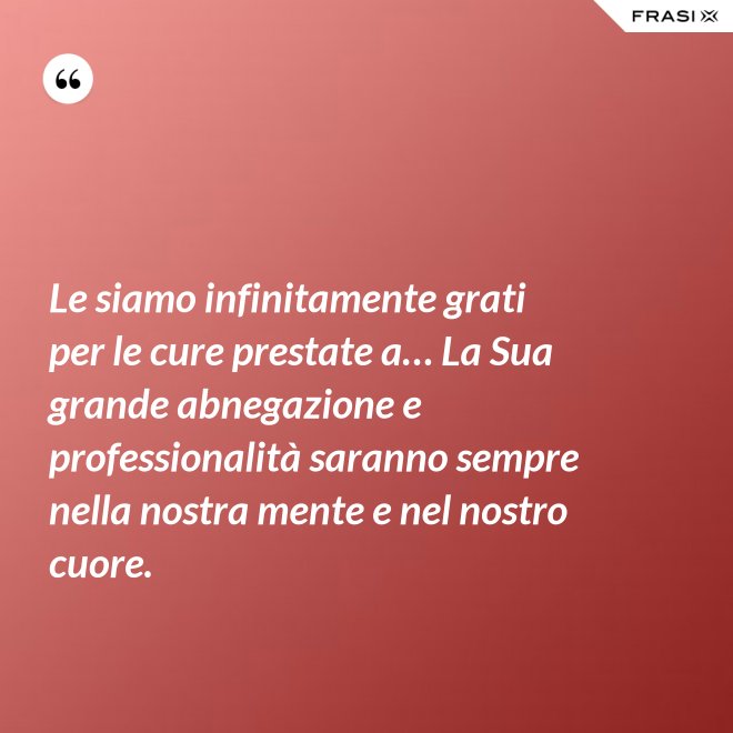 Le siamo infinitamente grati per le cure prestate a… La Sua grande abnegazione e professionalità saranno sempre nella nostra mente e nel nostro cuore. - Anonimo