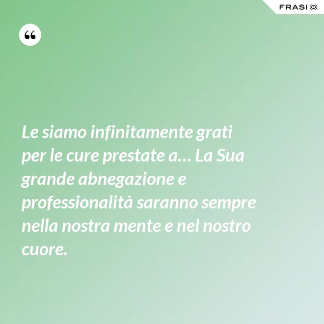 Le siamo infinitamente grati per le cure prestate a… La Sua grande abnegazione e professionalità saranno sempre nella nostra mente e nel nostro cuore. - Anonimo