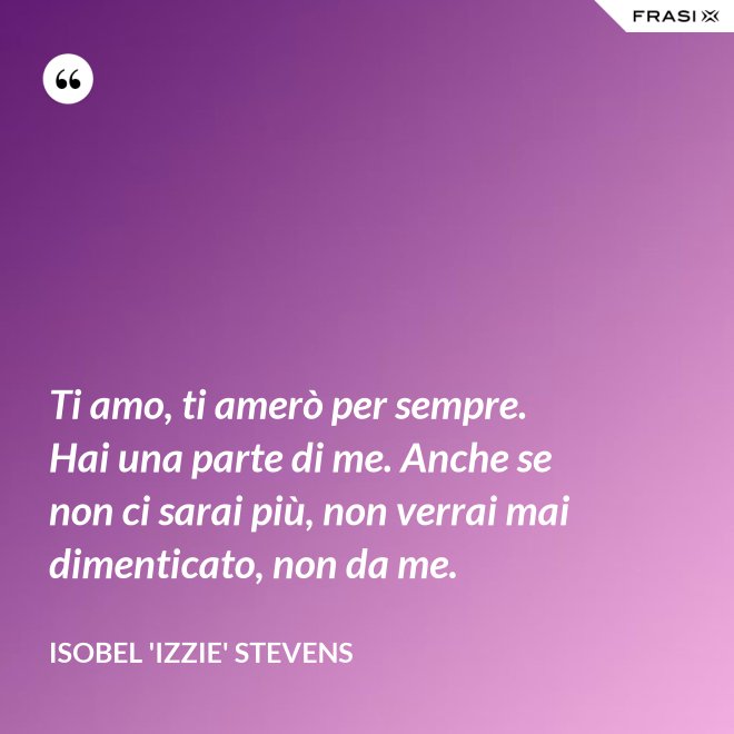 Ti amo, ti amerò per sempre. Hai una parte di me. Anche se non ci sarai più, non verrai mai dimenticato, non da me. - Isobel 'Izzie' Stevens