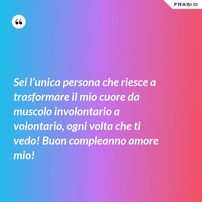 Sei l’unica persona che riesce a trasformare il mio cuore da muscolo involontario a volontario, ogni volta che ti vedo! Buon compleanno amore mio! - Anonimo