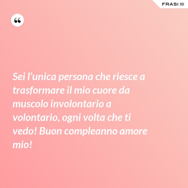 Sei l’unica persona che riesce a trasformare il mio cuore da muscolo involontario a volontario, ogni volta che ti vedo! Buon compleanno amore mio! - Anonimo