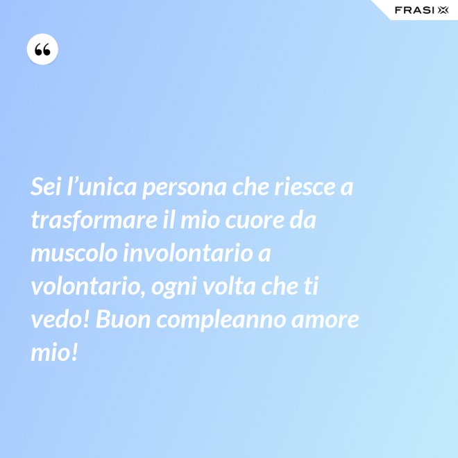 Sei l’unica persona che riesce a trasformare il mio cuore da muscolo involontario a volontario, ogni volta che ti vedo! Buon compleanno amore mio! - Anonimo