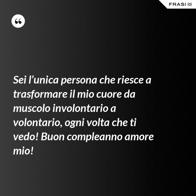 Sei l’unica persona che riesce a trasformare il mio cuore da muscolo involontario a volontario, ogni volta che ti vedo! Buon compleanno amore mio! - Anonimo