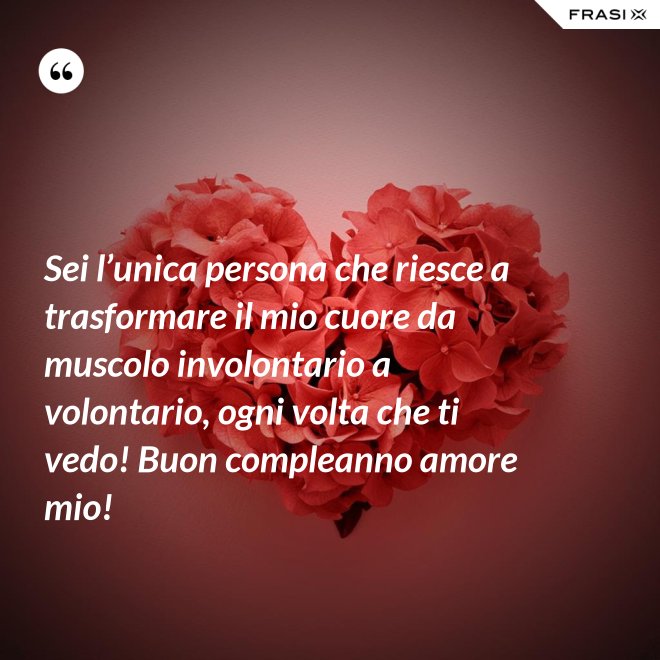 Sei l’unica persona che riesce a trasformare il mio cuore da muscolo involontario a volontario, ogni volta che ti vedo! Buon compleanno amore mio! - Anonimo