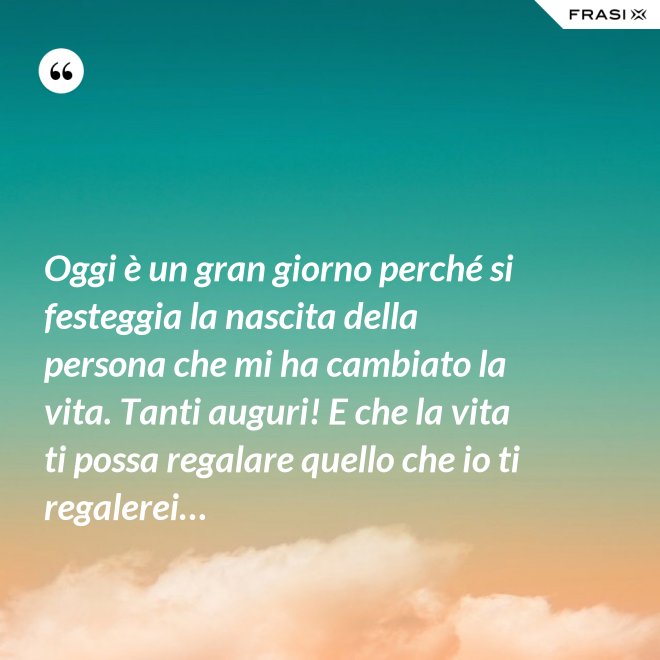 Oggi è un gran giorno perché si festeggia la nascita della persona che mi ha cambiato la vita. Tanti auguri! E che la vita ti possa regalare quello che io ti regalerei… - Anonimo
