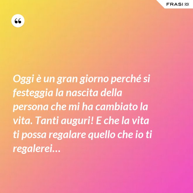 Oggi è un gran giorno perché si festeggia la nascita della persona che mi ha cambiato la vita. Tanti auguri! E che la vita ti possa regalare quello che io ti regalerei… - Anonimo