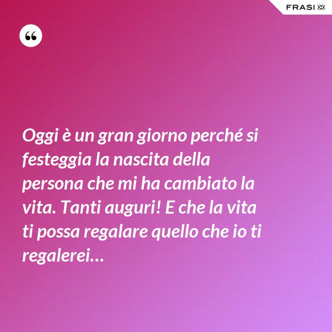 Oggi è un gran giorno perché si festeggia la nascita della persona che mi ha cambiato la vita. Tanti auguri! E che la vita ti possa regalare quello che io ti regalerei… - Anonimo