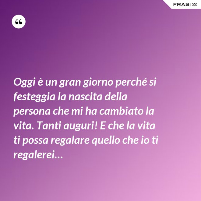 Oggi è un gran giorno perché si festeggia la nascita della persona che mi ha cambiato la vita. Tanti auguri! E che la vita ti possa regalare quello che io ti regalerei… - Anonimo