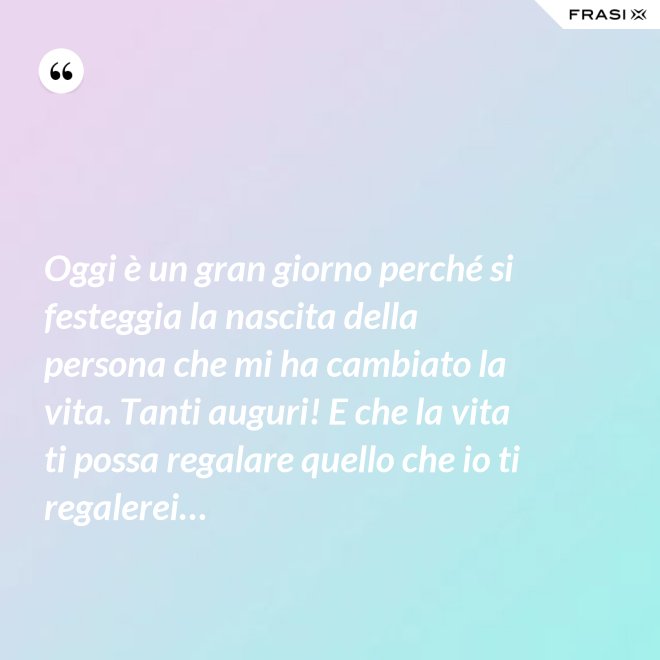 Oggi è un gran giorno perché si festeggia la nascita della persona che mi ha cambiato la vita. Tanti auguri! E che la vita ti possa regalare quello che io ti regalerei… - Anonimo