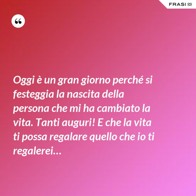 Oggi è un gran giorno perché si festeggia la nascita della persona che mi ha cambiato la vita. Tanti auguri! E che la vita ti possa regalare quello che io ti regalerei… - Anonimo