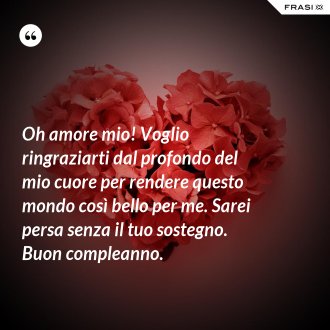Oh amore mio! Voglio ringraziarti dal profondo del mio cuore per rendere questo mondo così bello per me. Sarei persa senza il tuo sostegno. Buon compleanno. - Anonimo