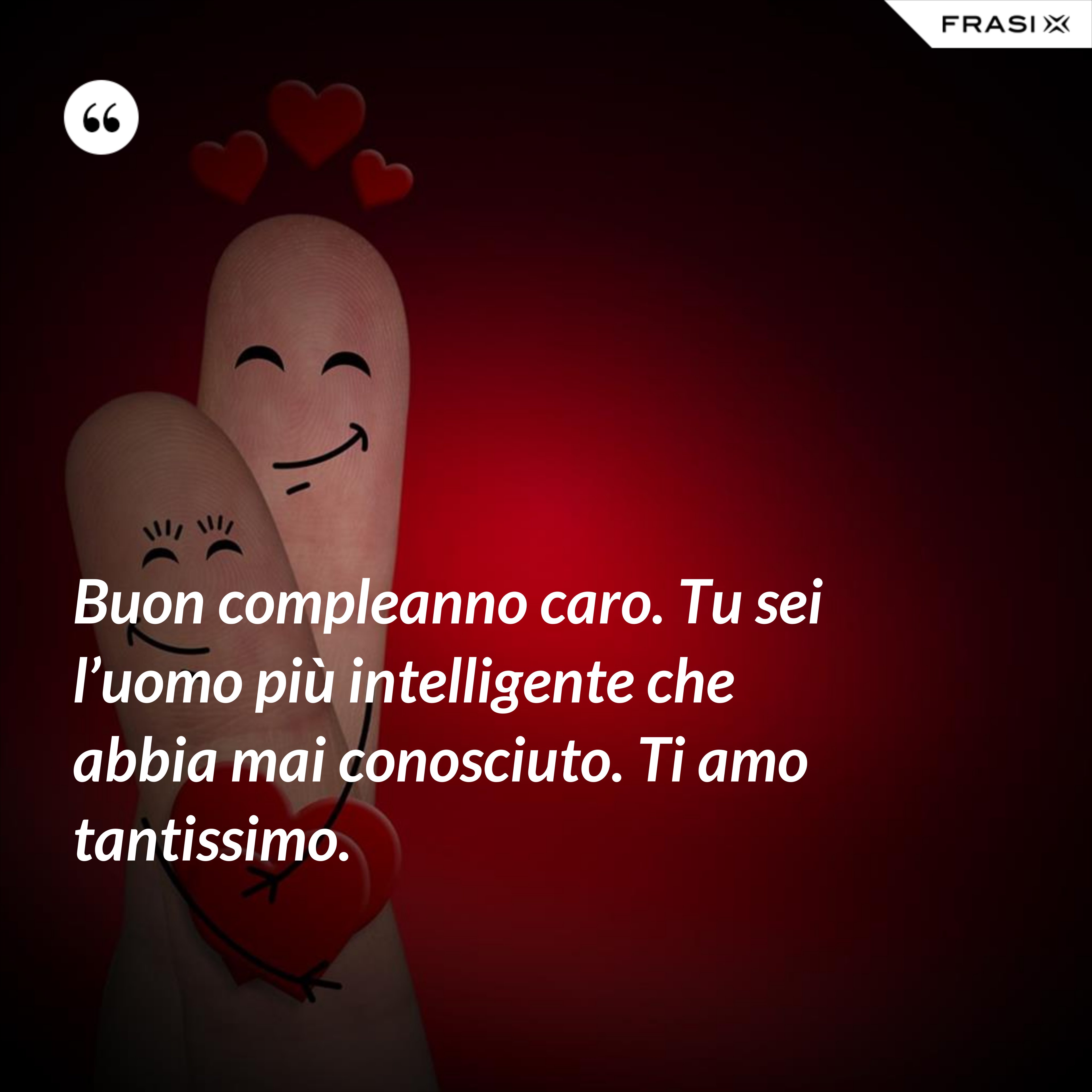 Buon compleanno caro. Tu sei l’uomo più intelligente che abbia mai conosciuto. Ti amo tantissimo. - Anonimo