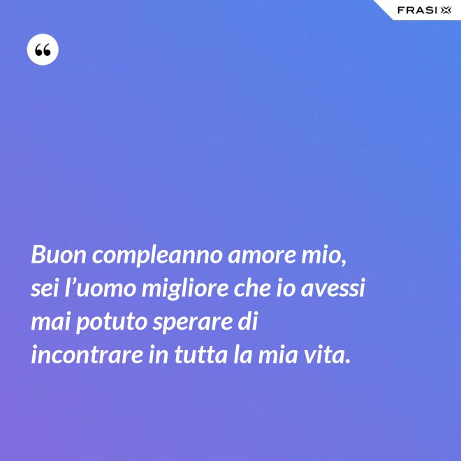 Buon compleanno amore mio, sei l’uomo migliore che io avessi mai potuto sperare di incontrare in tutta la mia vita. - Anonimo