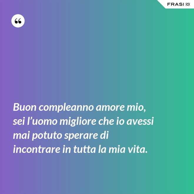 Buon compleanno amore mio, sei l’uomo migliore che io avessi mai potuto sperare di incontrare in tutta la mia vita. - Anonimo