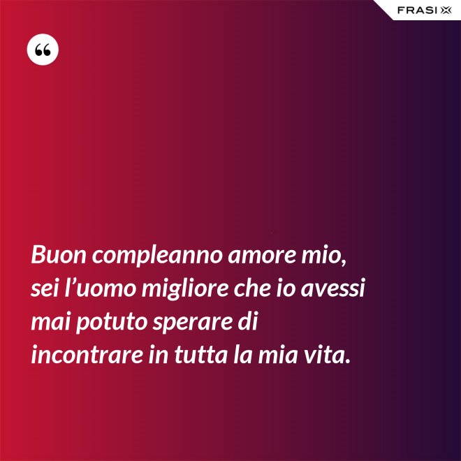 Buon compleanno amore mio, sei l’uomo migliore che io avessi mai potuto sperare di incontrare in tutta la mia vita. - Anonimo