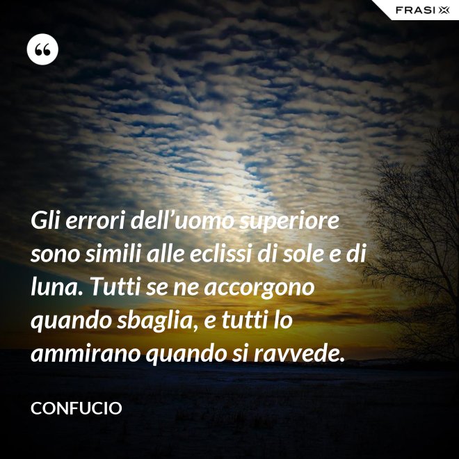 Gli errori dell’uomo superiore sono simili alle eclissi di sole e di luna. Tutti se ne accorgono quando sbaglia, e tutti lo ammirano quando si ravvede. - Confucio