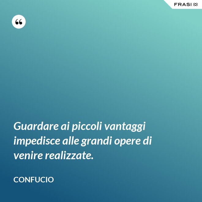 Guardare ai piccoli vantaggi impedisce alle grandi opere di venire realizzate. - Confucio