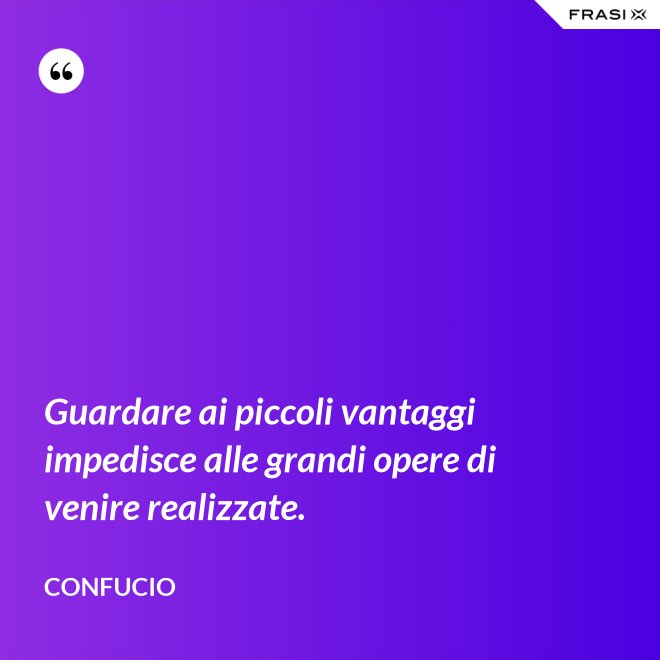 Guardare ai piccoli vantaggi impedisce alle grandi opere di venire realizzate. - Confucio
